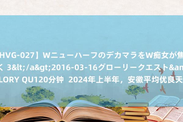 【HVG-027】WニューハーフのデカマラをW痴女が焦らし寸止めで虐め抜く 3</a>2016-03-16グローリークエスト&$GLORY QU120分钟  2024年上半年，安徽平均优良天数比例为73.4% _大皖新闻 | 安徽网