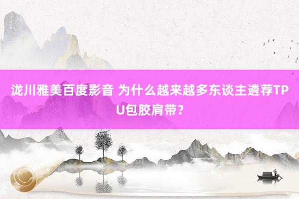 泷川雅美百度影音 为什么越来越多东谈主遴荐TPU包胶肩带？