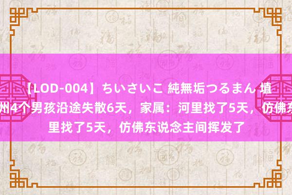 【LOD-004】ちいさいこ 純無垢つるまん 埴生みこ 揪心！兰州4个男孩沿途失散6天，家属：河里找了5天，仿佛东说念主间挥发了