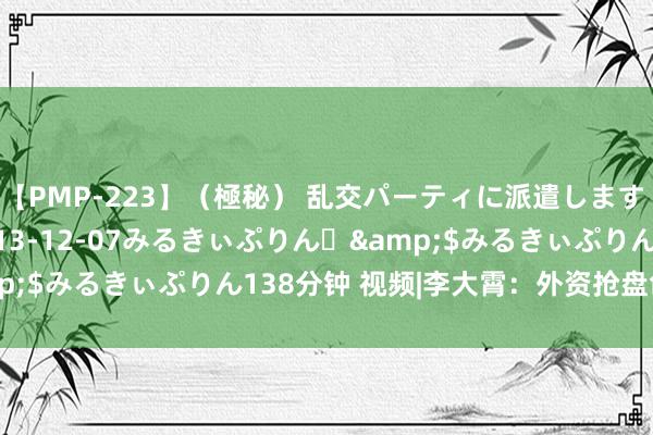 【PMP-223】（極秘） 乱交パーティに派遣します りな</a>2013-12-07みるきぃぷりん♪&$みるきぃぷりん138分钟 视频|李大霄：外资抢盘创3个月新高