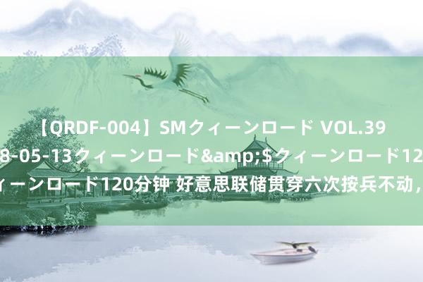 【QRDF-004】SMクィーンロード VOL.39 怜佳</a>2018-05-13クィーンロード&$クィーンロード120分钟 好意思联储贯穿六次按兵不动，但降息朝阳初现