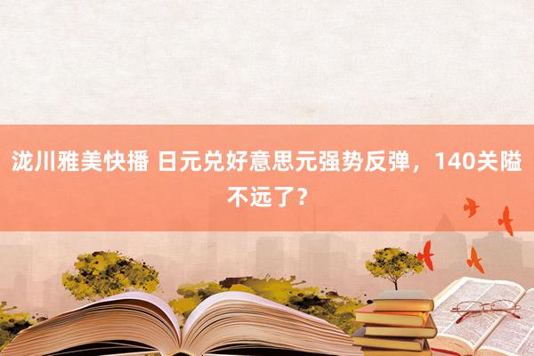 泷川雅美快播 日元兑好意思元强势反弹，140关隘不远了？