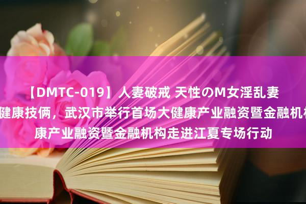 【DMTC-019】人妻破戒 天性のM女淫乱妻 持田薫 签约16个大健康技俩，武汉市举行首场大健康产业融资暨金融机构走进江夏专场行动