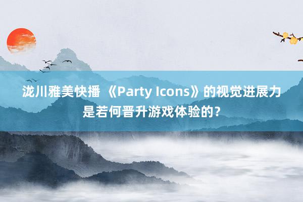 泷川雅美快播 《Party Icons》的视觉进展力是若何晋升游戏体验的？