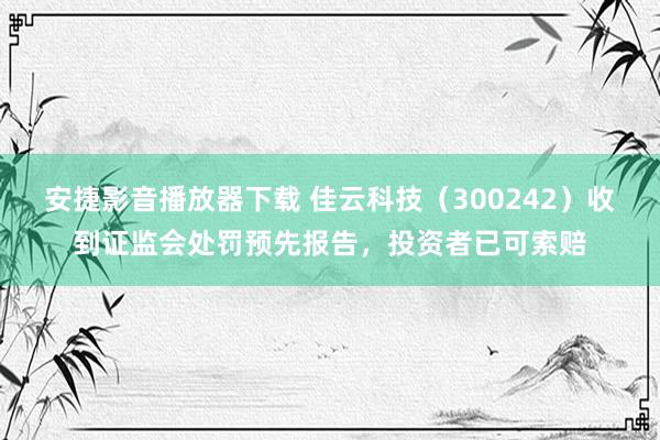 安捷影音播放器下载 佳云科技（300242）收到证监会处罚预先报告，投资者已可索赔