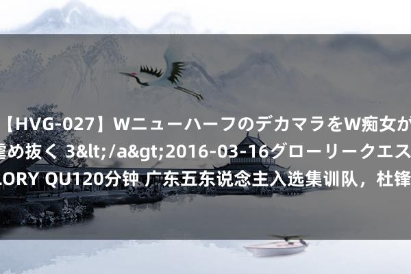 【HVG-027】WニューハーフのデカマラをW痴女が焦らし寸止めで虐め抜く 3</a>2016-03-16グローリークエスト&$GLORY QU120分钟 广东五东说念主入选集训队，杜锋无奈，徐昕默示懵逼，林葳落第疑被封杀