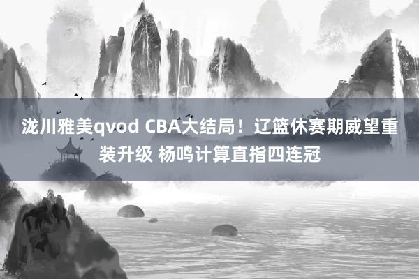 泷川雅美qvod CBA大结局！辽篮休赛期威望重装升级 杨鸣计算直指四连冠