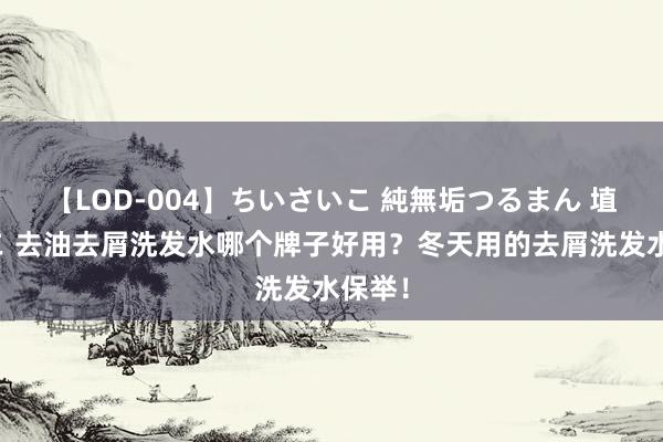 【LOD-004】ちいさいこ 純無垢つるまん 埴生みこ 去油去屑洗发水哪个牌子好用？冬天用的去屑洗发水保举！