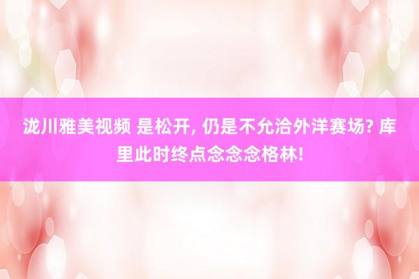 泷川雅美视频 是松开, 仍是不允洽外洋赛场? 库里此时终点念念念格林!