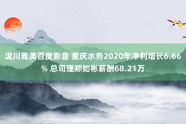 泷川雅美百度影音 重庆水务2020年净利增长6.66% 总司理郑如彬薪酬68.21万