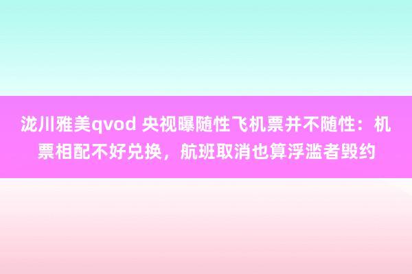 泷川雅美qvod 央视曝随性飞机票并不随性：机票相配不好兑换，航班取消也算浮滥者毁约