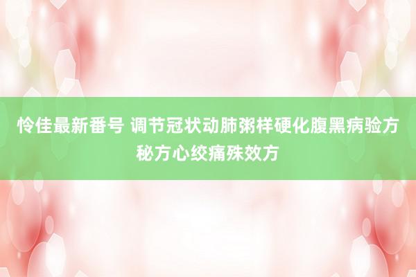 怜佳最新番号 调节冠状动肺粥样硬化腹黑病验方秘方心绞痛殊效方