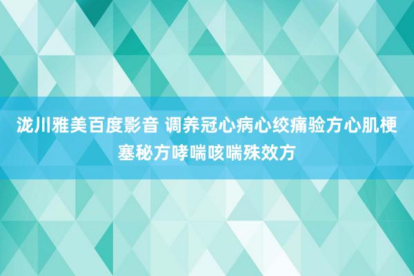 泷川雅美百度影音 调养冠心病心绞痛验方心肌梗塞秘方哮喘咳喘殊效方