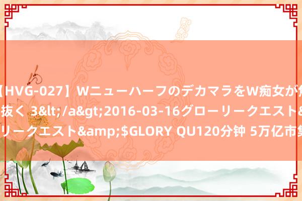 【HVG-027】WニューハーフのデカマラをW痴女が焦らし寸止めで虐め抜く 3</a>2016-03-16グローリークエスト&$GLORY QU120分钟 5万亿市集，重磅利好！