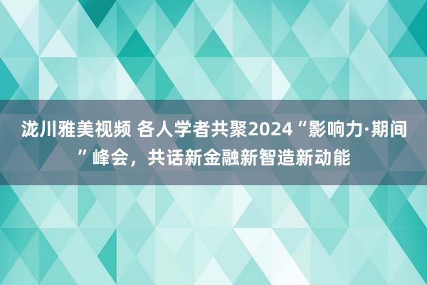 泷川雅美视频 各人学者共聚2024“影响力·期间”峰会，共话新金融新智造新动能