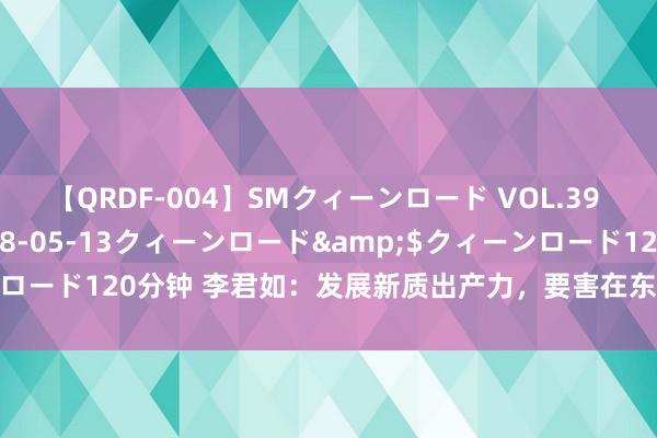 【QRDF-004】SMクィーンロード VOL.39 怜佳</a>2018-05-13クィーンロード&$クィーンロード120分钟 李君如：发展新质出产力，要害在东说念主才，基础在西席