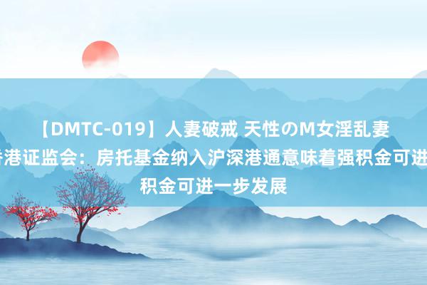 【DMTC-019】人妻破戒 天性のM女淫乱妻 持田薫 香港证监会：房托基金纳入沪深港通意味着强积金可进一步发展