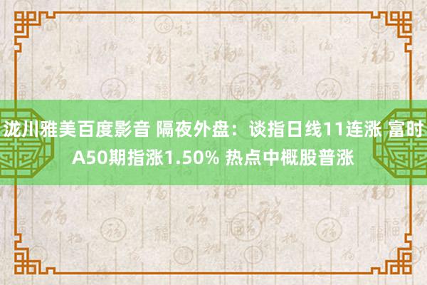 泷川雅美百度影音 隔夜外盘：谈指日线11连涨 富时A50期指涨1.50% 热点中概股普涨