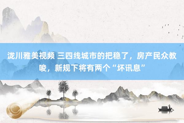 泷川雅美视频 三四线城市的把稳了，房产民众教唆，新规下将有两个“坏讯息”