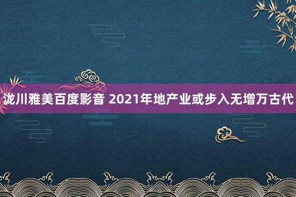 泷川雅美百度影音 2021年地产业或步入无增万古代