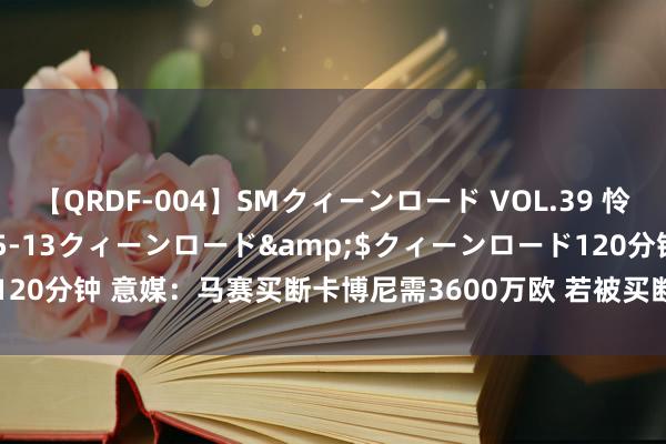 【QRDF-004】SMクィーンロード VOL.39 怜佳</a>2018-05-13クィーンロード&$クィーンロード120分钟 意媒：马赛买断卡博尼需3600万欧 若被买断卡博尼将得160万欧年薪