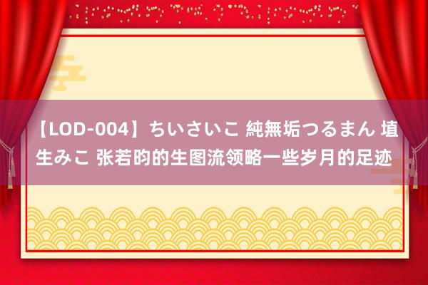 【LOD-004】ちいさいこ 純無垢つるまん 埴生みこ 张若昀的生图流领略一些岁月的足迹