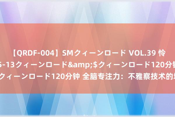 【QRDF-004】SMクィーンロード VOL.39 怜佳</a>2018-05-13クィーンロード&$クィーンロード120分钟 全脑专注力：不雅察技术的培养（二）