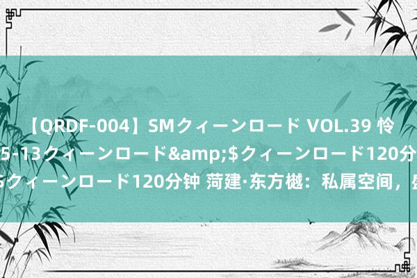 【QRDF-004】SMクィーンロード VOL.39 怜佳</a>2018-05-13クィーンロード&$クィーンロード120分钟 菏建·东方樾：私属空间，盛放意趣