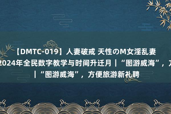 【DMTC-019】人妻破戒 天性のM女淫乱妻 持田薫 威海市2024年全民数字教学与时间升迁月｜“图游威海”，方便旅游新礼聘