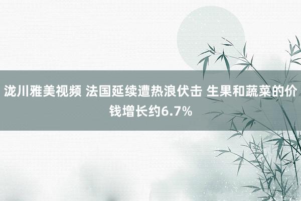 泷川雅美视频 法国延续遭热浪伏击 生果和蔬菜的价钱增长约6.7%