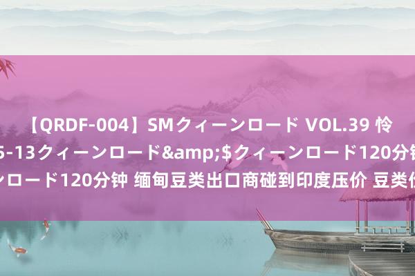 【QRDF-004】SMクィーンロード VOL.39 怜佳</a>2018-05-13クィーンロード&$クィーンロード120分钟 缅甸豆类出口商碰到印度压价 豆类价钱出现大跌10%