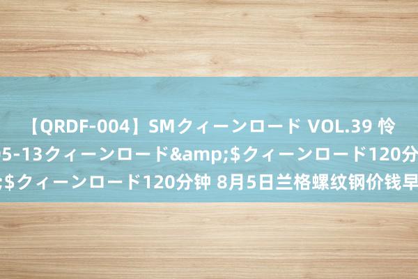 【QRDF-004】SMクィーンロード VOL.39 怜佳</a>2018-05-13クィーンロード&$クィーンロード120分钟 8月5日兰格螺纹钢价钱早间预警