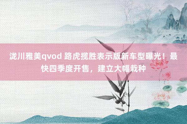 泷川雅美qvod 路虎揽胜表示版新车型曝光！最快四季度开售，建立大幅栽种