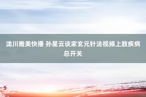 泷川雅美快播 孙星云谈家玄元针法视频上肢疾病总开关