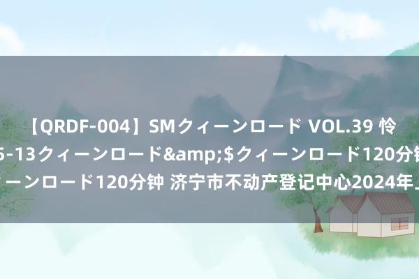 【QRDF-004】SMクィーンロード VOL.39 怜佳</a>2018-05-13クィーンロード&$クィーンロード120分钟 济宁市不动产登记中心2024年上半年收获单