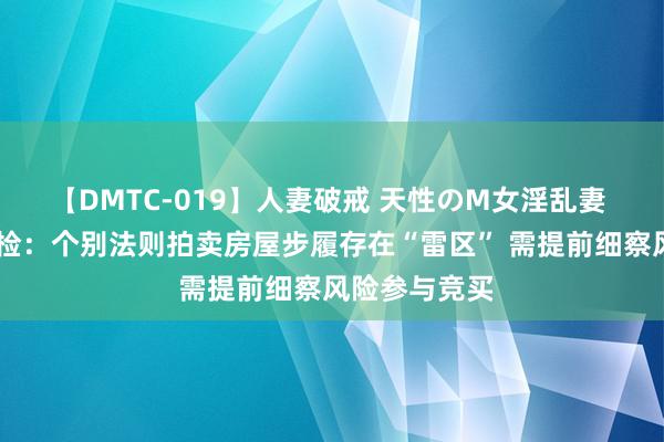 【DMTC-019】人妻破戒 天性のM女淫乱妻 持田薫 最高检：个别法则拍卖房屋步履存在“雷区” 需提前细察风险参与竞买