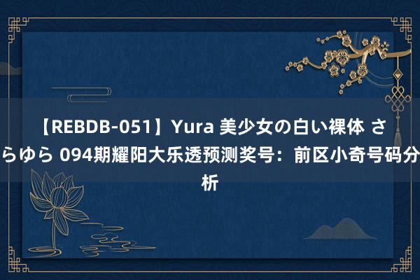 【REBDB-051】Yura 美少女の白い裸体 さくらゆら 094期耀阳大乐透预测奖号：前区小奇号码分析