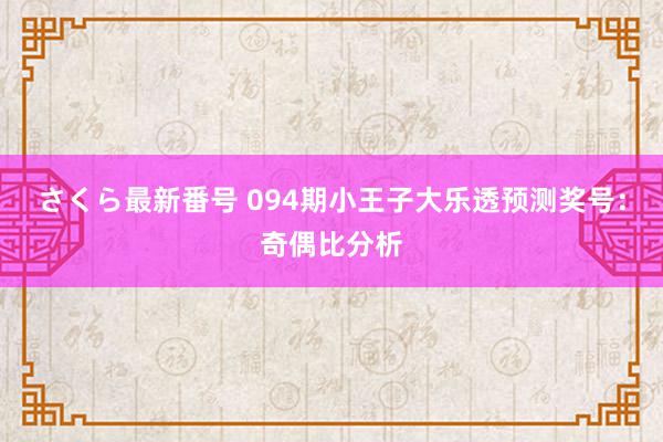 さくら最新番号 094期小王子大乐透预测奖号：奇偶比分析