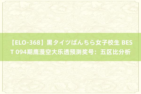 【ELO-368】黒タイツぱんちら女子校生 BEST 094期鹰漫空大乐透预测奖号：五区比分析