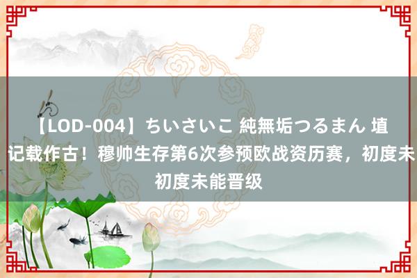 【LOD-004】ちいさいこ 純無垢つるまん 埴生みこ 记载作古！穆帅生存第6次参预欧战资历赛，初度未能晋级