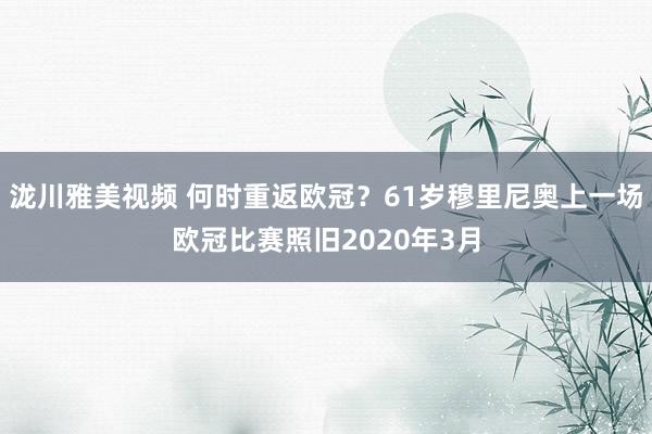 泷川雅美视频 何时重返欧冠？61岁穆里尼奥上一场欧冠比赛照旧2020年3月