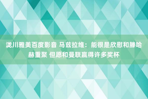 泷川雅美百度影音 马兹拉维：能很是欣慰和滕哈赫重聚 但愿和曼联赢得许多奖杯