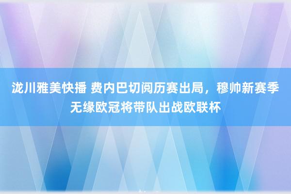 泷川雅美快播 费内巴切阅历赛出局，穆帅新赛季无缘欧冠将带队出战欧联杯