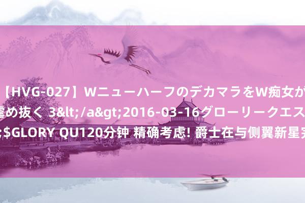 【HVG-027】WニューハーフのデカマラをW痴女が焦らし寸止めで虐め抜く 3</a>2016-03-16グローリークエスト&$GLORY QU120分钟 精确考虑! 爵士在与侧翼新星完成续约后的总工资也卓越了工资帽?