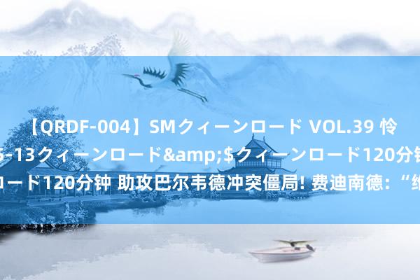 【QRDF-004】SMクィーンロード VOL.39 怜佳</a>2018-05-13クィーンロード&$クィーンロード120分钟 助攻巴尔韦德冲突僵局! 费迪南德: “维尼金球”又发力了!