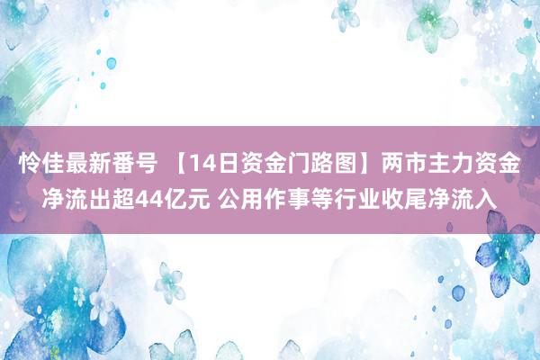 怜佳最新番号 【14日资金门路图】两市主力资金净流出超44亿元 公用作事等行业收尾净流入