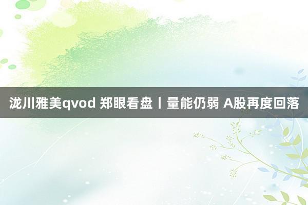 泷川雅美qvod 郑眼看盘丨量能仍弱 A股再度回落