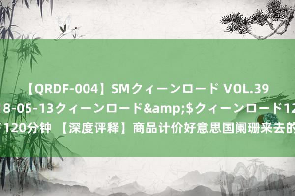 【QRDF-004】SMクィーンロード VOL.39 怜佳</a>2018-05-13クィーンロード&$クィーンロード120分钟 【深度评释】商品计价好意思国阑珊来去的回摆及“估值VS运转”之争？