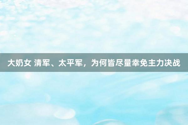 大奶女 清军、太平军，为何皆尽量幸免主力决战