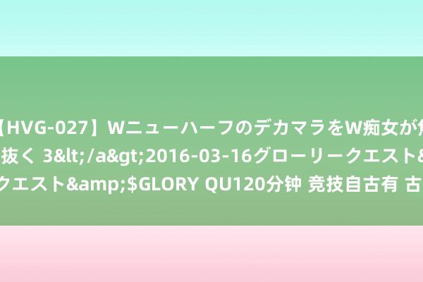 【HVG-027】WニューハーフのデカマラをW痴女が焦らし寸止めで虐め抜く 3</a>2016-03-16グローリークエスト&$GLORY QU120分钟 竞技自古有 古东说念主也“奥运”